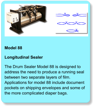 Model 88  Longitudinal Sealer The Drum Sealer Model 88 is designed to address the need to produce a running seal between two separate layers of film. Applications for model 88 include document pockets on shipping envelopes and some of the more complicated diaper bags.