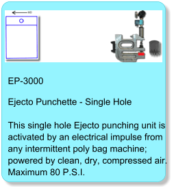 EP-3000 Ejecto Punchette - Single HoleThis single hole Ejecto punching unit is activated by an electrical impulse from any intermittent poly bag machine; powered by clean, dry, compressed air. Maximum 80 P.S.I.