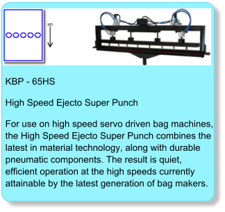 KBP - 65HS High Speed Ejecto Super Punch For use on high speed servo driven bag machines,the High Speed Ejecto Super Punch combines thelatest in material technology, along with durable pneumatic components. The result is quiet, efficient operation at the high speeds currently attainable by the latest generation of bag makers.